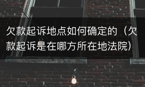 欠款起诉地点如何确定的（欠款起诉是在哪方所在地法院）