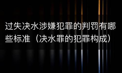 过失决水涉嫌犯罪的判罚有哪些标准（决水罪的犯罪构成）
