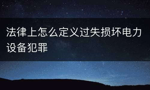 法律上怎么定义过失损坏电力设备犯罪