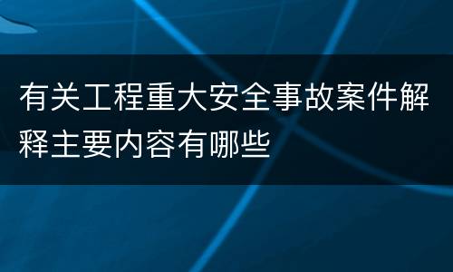 有关工程重大安全事故案件解释主要内容有哪些