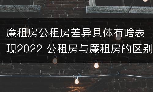 廉租房公租房差异具体有啥表现2022 公租房与廉租房的区别都在此,别再搞错了!
