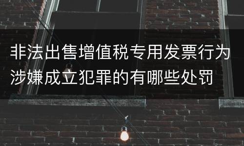非法出售增值税专用发票行为涉嫌成立犯罪的有哪些处罚
