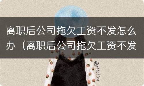 离职后公司拖欠工资不发怎么办（离职后公司拖欠工资不发怎么办理）