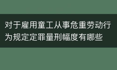 对于雇用童工从事危重劳动行为规定定罪量刑幅度有哪些