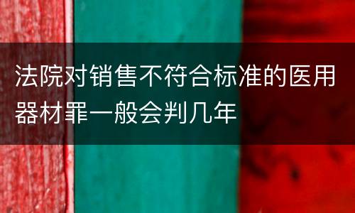 法院对销售不符合标准的医用器材罪一般会判几年