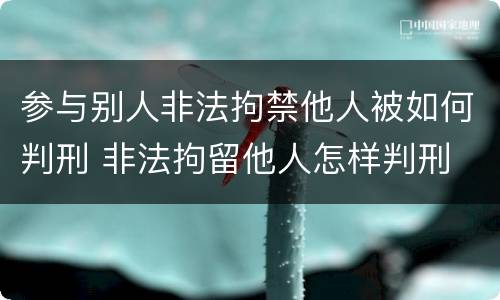 参与别人非法拘禁他人被如何判刑 非法拘留他人怎样判刑