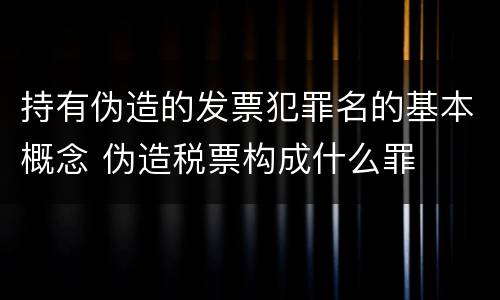 持有伪造的发票犯罪名的基本概念 伪造税票构成什么罪
