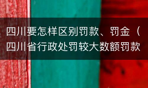 四川要怎样区别罚款、罚金（四川省行政处罚较大数额罚款是多少）