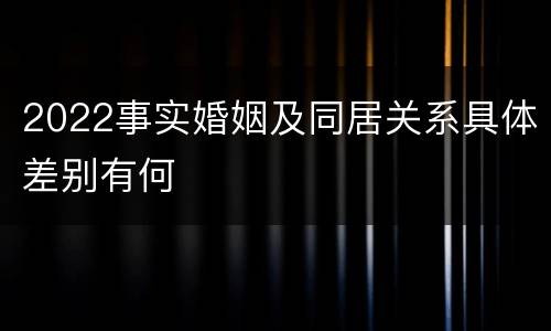 2022事实婚姻及同居关系具体差别有何