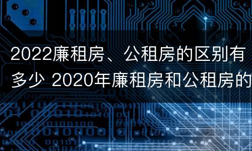 2022廉租房、公租房的区别有多少 2020年廉租房和公租房的区别