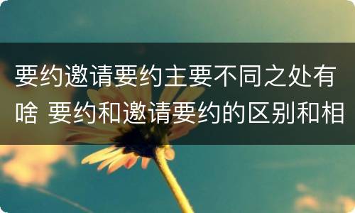 要约邀请要约主要不同之处有啥 要约和邀请要约的区别和相同点