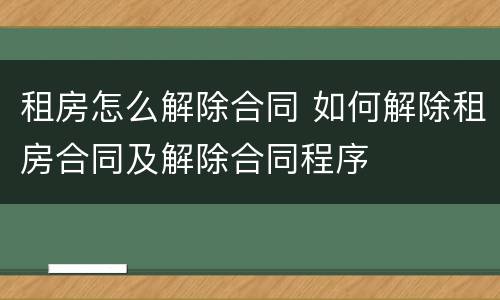 租房怎么解除合同 如何解除租房合同及解除合同程序