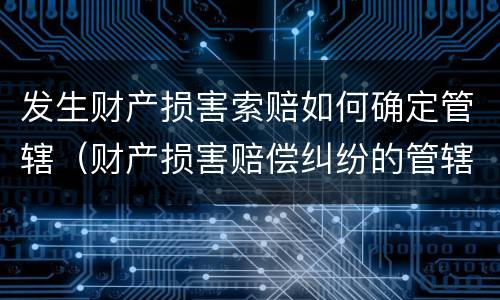 发生财产损害索赔如何确定管辖（财产损害赔偿纠纷的管辖法院）