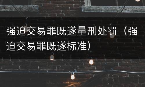 强迫交易罪既遂量刑处罚（强迫交易罪既遂标准）