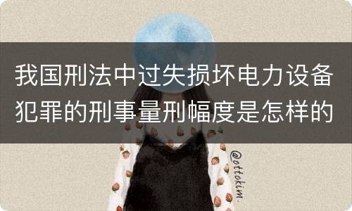 我国刑法中过失损坏电力设备犯罪的刑事量刑幅度是怎样的