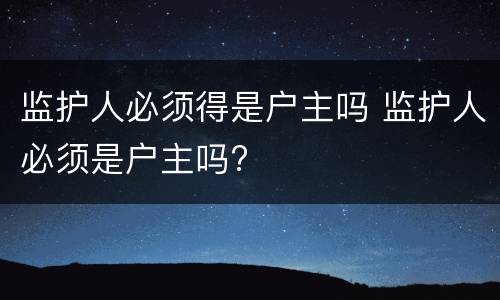 监护人必须得是户主吗 监护人必须是户主吗?