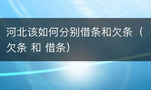 河北该如何分别借条和欠条（欠条 和 借条）