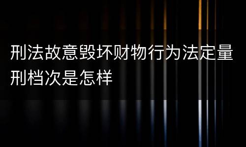 刑法故意毁坏财物行为法定量刑档次是怎样