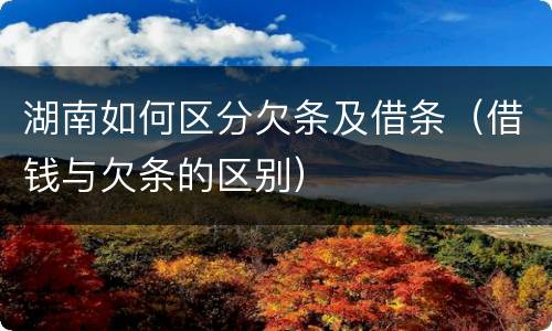 湖南如何区分欠条及借条（借钱与欠条的区别）