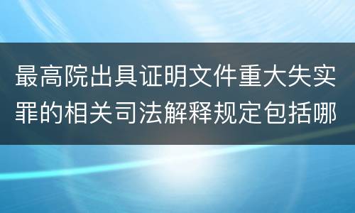 最高院出具证明文件重大失实罪的相关司法解释规定包括哪些内容