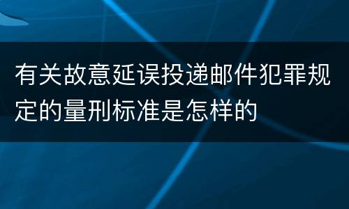 有关故意延误投递邮件犯罪规定的量刑标准是怎样的
