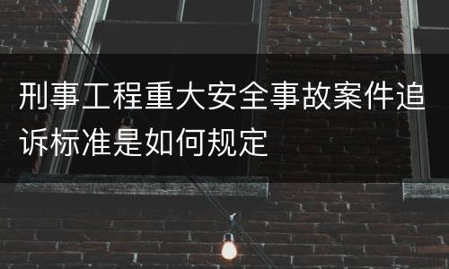 刑事工程重大安全事故案件追诉标准是如何规定