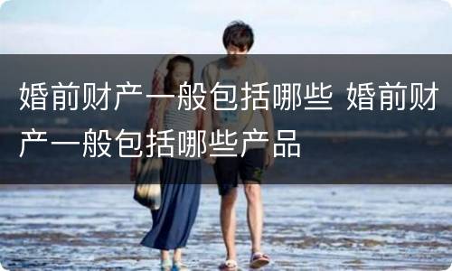 婚前财产一般包括哪些 婚前财产一般包括哪些产品