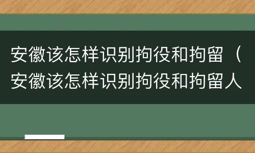 安徽该怎样识别拘役和拘留（安徽该怎样识别拘役和拘留人员）