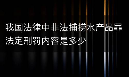 我国法律中非法捕捞水产品罪法定刑罚内容是多少