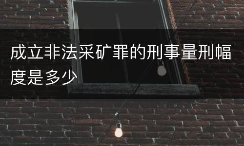 成立非法采矿罪的刑事量刑幅度是多少