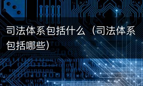 司法体系包括什么（司法体系包括哪些）