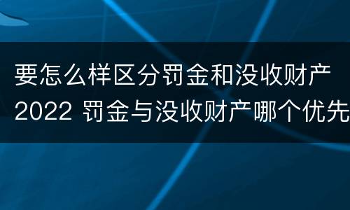 要怎么样区分罚金和没收财产2022 罚金与没收财产哪个优先