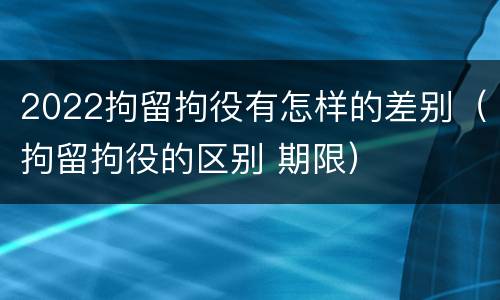 2022拘留拘役有怎样的差别（拘留拘役的区别 期限）
