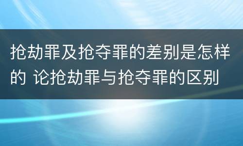 抢劫罪及抢夺罪的差别是怎样的 论抢劫罪与抢夺罪的区别