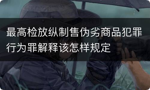 最高检放纵制售伪劣商品犯罪行为罪解释该怎样规定