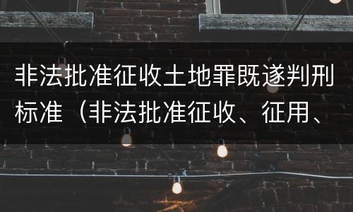 非法批准征收土地罪既遂判刑标准（非法批准征收、征用、占用土地罪）