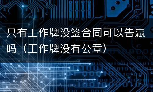 只有工作牌没签合同可以告赢吗（工作牌没有公章）