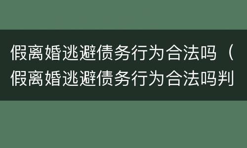 假离婚逃避债务行为合法吗（假离婚逃避债务行为合法吗判几年）