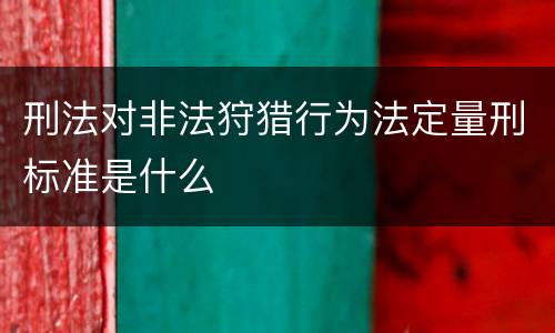 刑法对非法狩猎行为法定量刑标准是什么