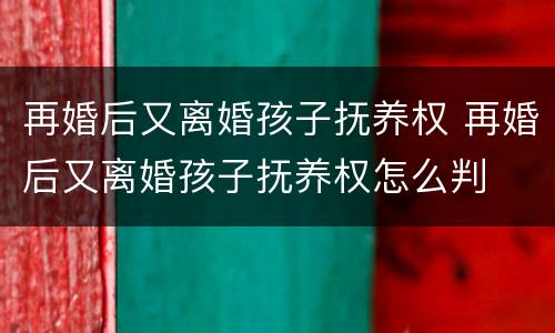 再婚后又离婚孩子抚养权 再婚后又离婚孩子抚养权怎么判