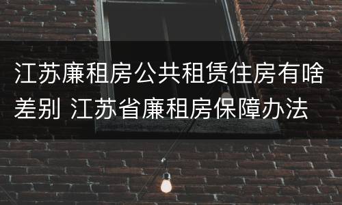 江苏廉租房公共租赁住房有啥差别 江苏省廉租房保障办法