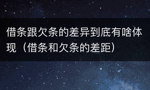 借条跟欠条的差异到底有啥体现（借条和欠条的差距）
