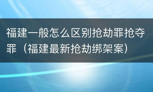 福建一般怎么区别抢劫罪抢夺罪（福建最新抢劫绑架案）