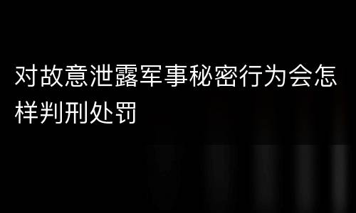 对故意泄露军事秘密行为会怎样判刑处罚
