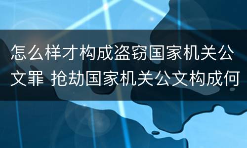 怎么样才构成盗窃国家机关公文罪 抢劫国家机关公文构成何罪