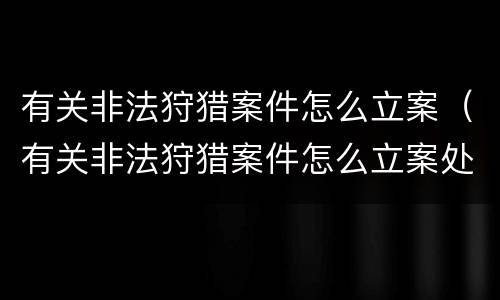 有关非法狩猎案件怎么立案（有关非法狩猎案件怎么立案处理）