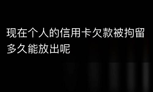 现在个人的信用卡欠款被拘留多久能放出呢
