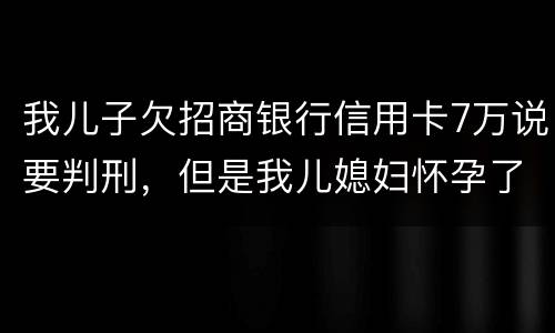 我儿子欠招商银行信用卡7万说要判刑，但是我儿媳妇怀孕了能判刑吗