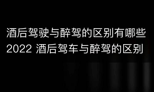 酒后驾驶与醉驾的区别有哪些2022 酒后驾车与醉驾的区别