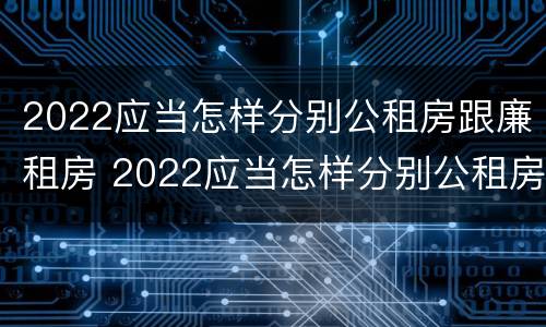 2022应当怎样分别公租房跟廉租房 2022应当怎样分别公租房跟廉租房和住宅